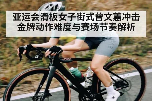 亚运会滑板女子街式曾文蕙冲击金牌动作难度与赛场节奏解析