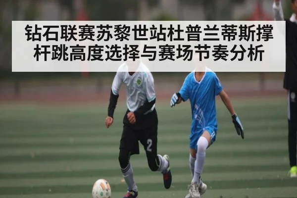 钻石联赛苏黎世站杜普兰蒂斯撑杆跳高度选择与赛场节奏分析