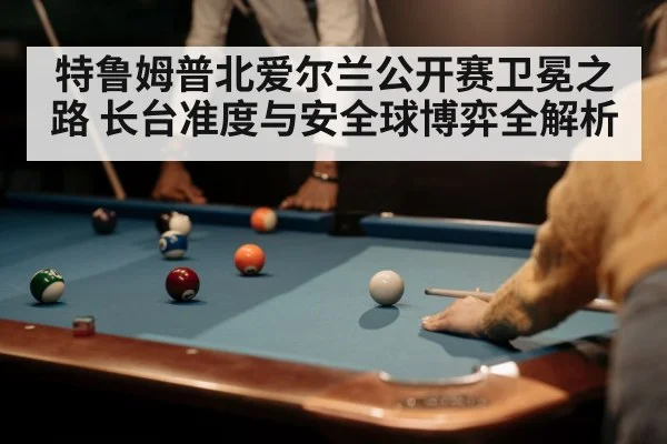 特鲁姆普北爱尔兰公开赛卫冕之路 长台准度与安全球博弈全解析