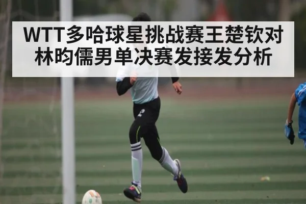 WTT多哈球星挑战赛王楚钦对林昀儒男单决赛发接发分析