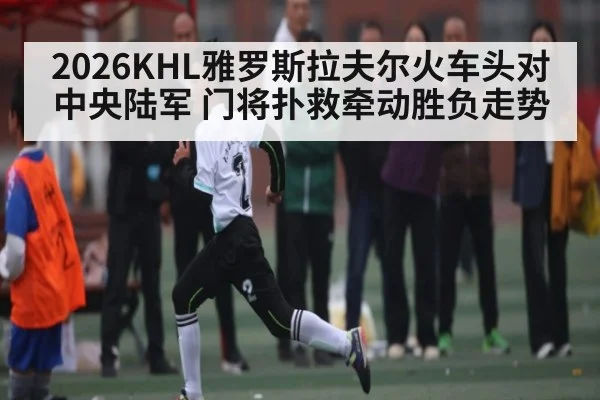 2026KHL雅罗斯拉夫尔火车头对中央陆军 门将扑救牵动胜负走势