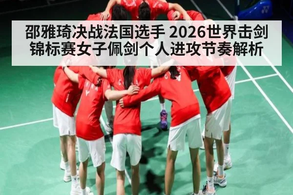 邵雅琦决战法国选手 2026世界击剑锦标赛女子佩剑个人进攻节奏解析
