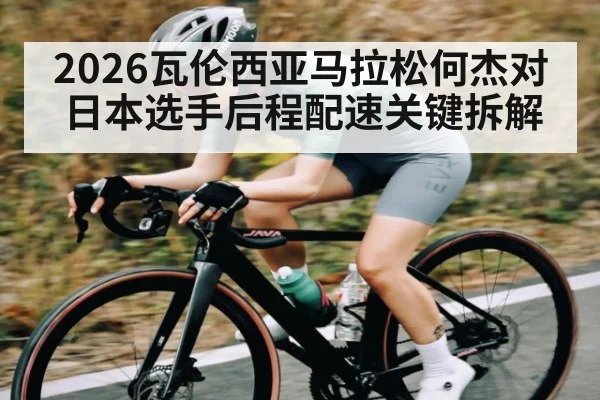 2026瓦伦西亚马拉松何杰对日本选手后程配速关键拆解
