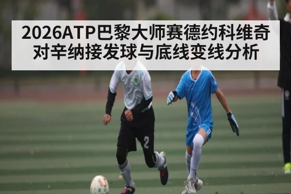 2026ATP巴黎大师赛德约科维奇对辛纳接发球与底线变线分析