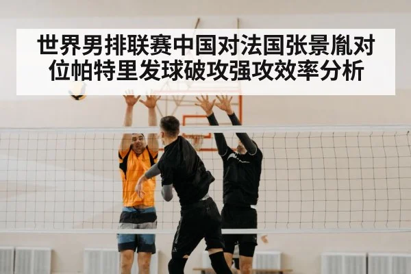 世界男排联赛中国对法国张景胤对位帕特里发球破攻强攻效率分析